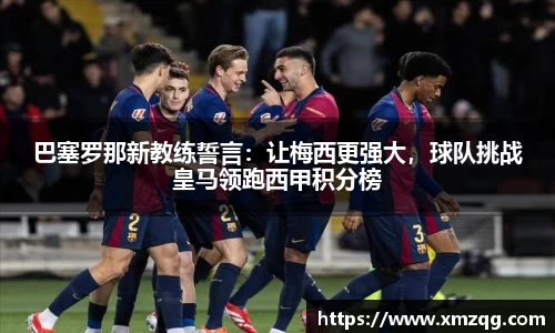 巴塞罗那新教练誓言：让梅西更强大，球队挑战皇马领跑西甲积分榜