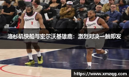 洛杉矶快船与密尔沃基雄鹿：激烈对决一触即发