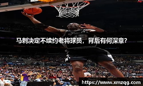 马刺决定不续约老将球员，背后有何深意？