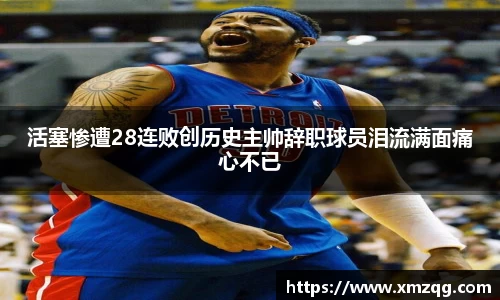 活塞惨遭28连败创历史主帅辞职球员泪流满面痛心不已