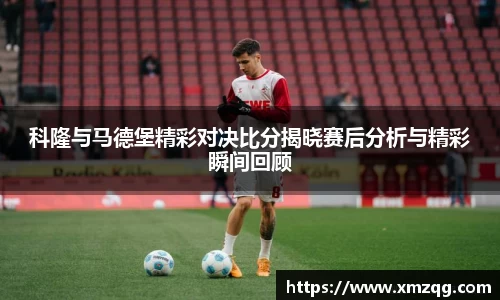 科隆与马德堡精彩对决比分揭晓赛后分析与精彩瞬间回顾