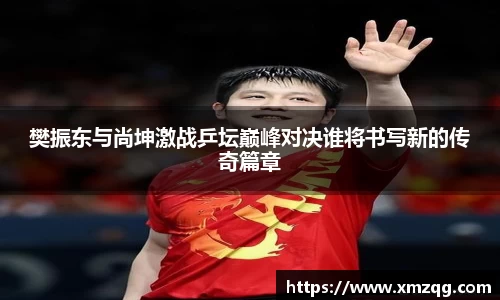樊振东与尚坤激战乒坛巅峰对决谁将书写新的传奇篇章