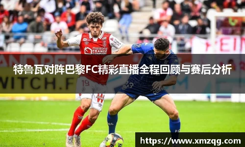 特鲁瓦对阵巴黎FC精彩直播全程回顾与赛后分析