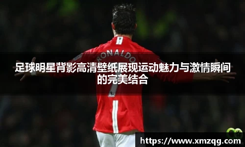 足球明星背影高清壁纸展现运动魅力与激情瞬间的完美结合
