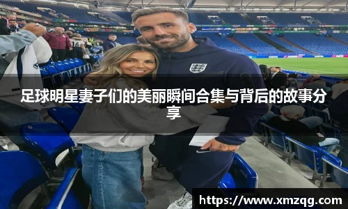 足球明星妻子们的美丽瞬间合集与背后的故事分享